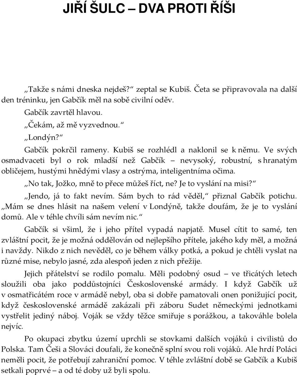 Ve svých osmadvaceti byl o rok mladší než Gabčík nevysoký, robustní, s hranatým obličejem, hustými hnědými vlasy a ostrýma, inteligentníma očima. No tak, Jožko, mně to přece můžeš říct, ne?