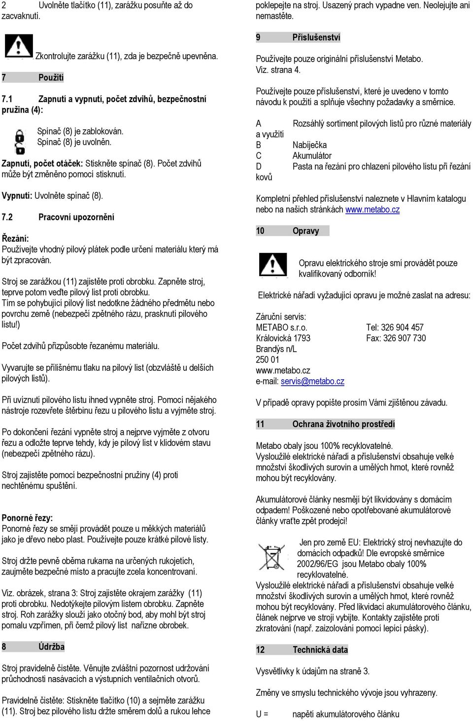 Zapnutí, počet otáček: Stiskněte spínač (8). Počet zdvihů může být změněno pomocí stisknutí. Vypnutí: Uvolněte spínač (8). 7.