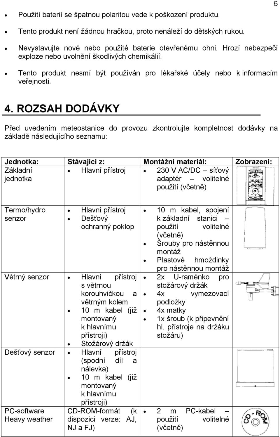 ROZSAH DODÁVKY Před uvedením meteostanice do provozu zkontrolujte kompletnost dodávky na základě následujícího seznamu: Jednotka: Stávající z: Montážní materiál: Zobrazení: Základní Hlavní přístroj