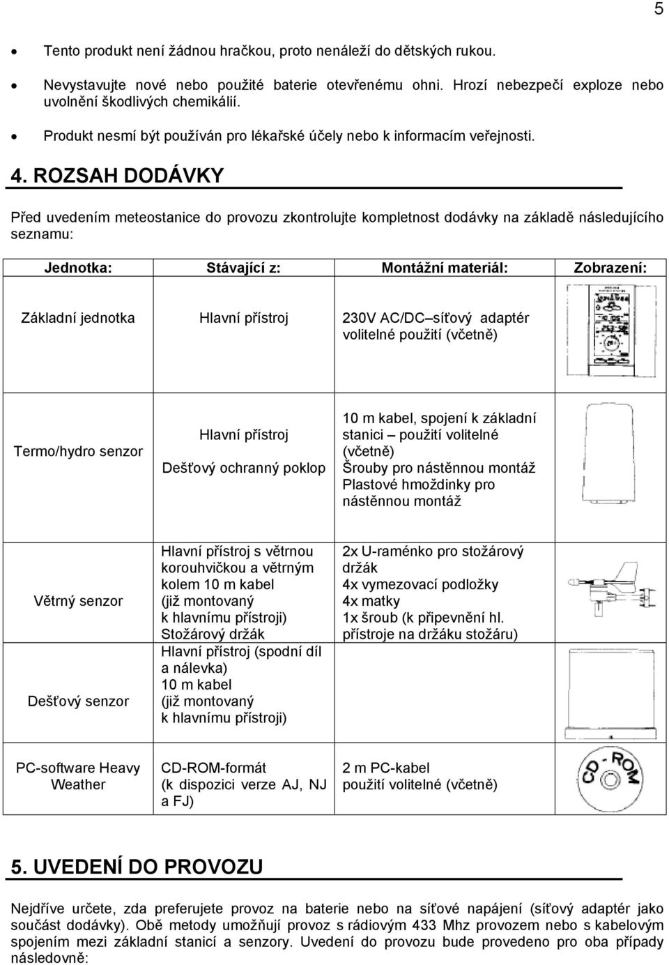 ROZSAH DODÁVKY Před uvedením meteostanice do provozu zkontrolujte kompletnost dodávky na základě následujícího seznamu: Jednotka: Stávající z: Montážní materiál: Zobrazení: Základní jednotka Hlavní