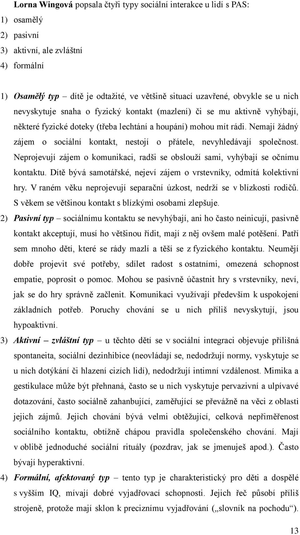 Nemají žádný zájem o sociální kontakt, nestojí o přátele, nevyhledávají společnost. Neprojevují zájem o komunikaci, radši se obslouží sami, vyhýbají se očnímu kontaktu.