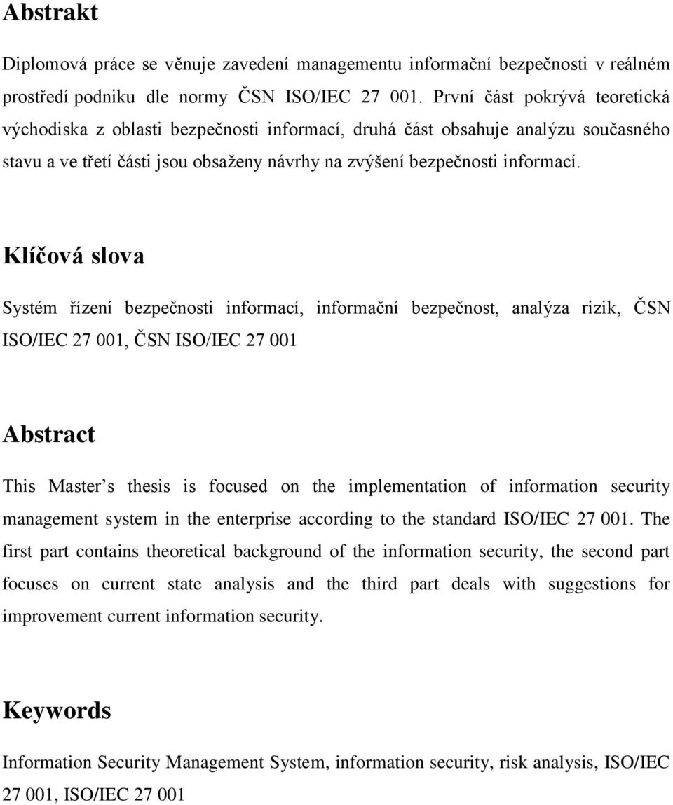 Klíčová slova Systém řízení bezpečnosti informací, informační bezpečnost, analýza rizik, ČSN ISO/IEC 27 001, ČSN ISO/IEC 27 001 Abstract This Master s thesis is focused on the implementation of