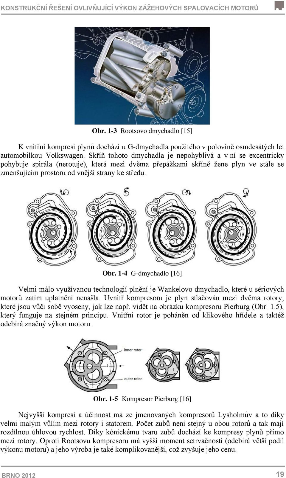 Skříň tohoto dmychadla je nepohyblivá a v ní se excentricky pohybuje spirála (nerotuje), která mezi dvěma přepážkami skříně žene plyn ve stále se zmenšujícím prostoru od vnější strany ke středu. Obr.