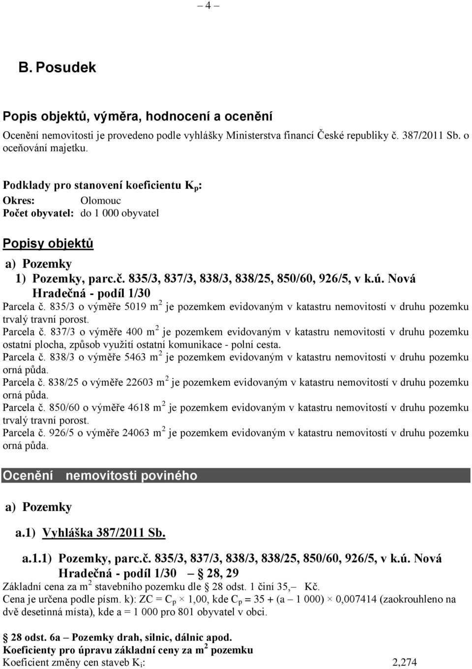 Nová Hradečná - podíl 1/30 Parcela č. 835/3 o výměře 5019 m 2 je pozemkem evidovaným v katastru nemovitostí v druhu pozemku trvalý travní porost. Parcela č. 837/3 o výměře 400 m 2 je pozemkem evidovaným v katastru nemovitostí v druhu pozemku ostatní plocha, způsob využití ostatní komunikace - polní cesta.