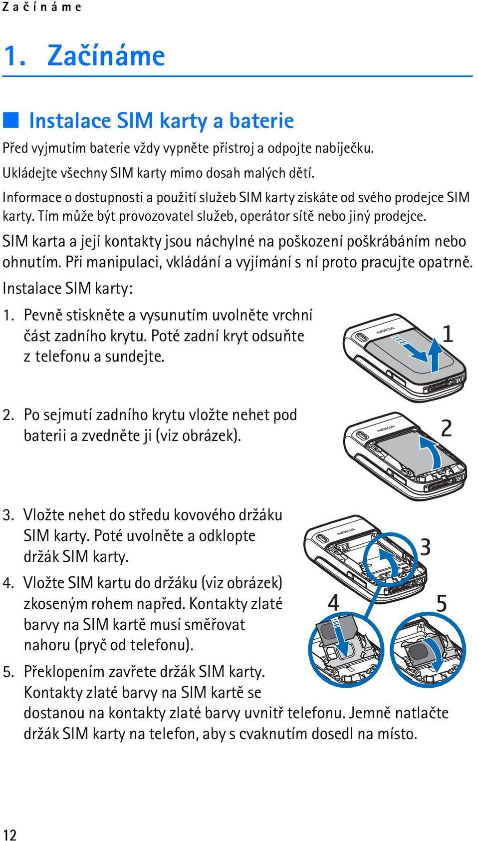 SIM karta a její kontakty jsou náchylné na po¹kození po¹krábáním nebo ohnutím. Pøi manipulaci, vkládání a vyjímání s ní proto pracujte opatrnì. Instalace SIM karty: 1.