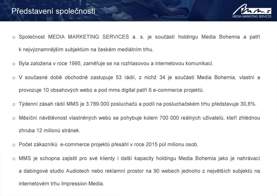 o V současné době obchodně zastupuje 53 rádií, z nichž 34 je součástí Media Bohemia, vlastní a provozuje 10 obsahových webů a pod mms.digital patří 6 e-commerce projektů.