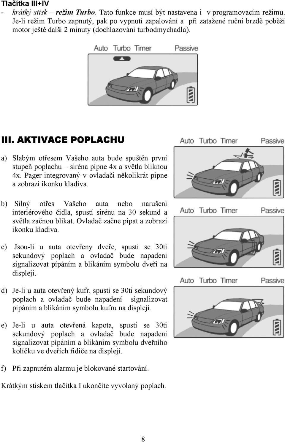 AKTIVACE POPLACHU a) Slabým otřesem Vašeho auta bude spuštěn první stupeň poplachu siréna pípne 4x a světla bliknou 4x. Pager integrovaný v ovladači několikrát pípne a zobrazí ikonku kladiva.