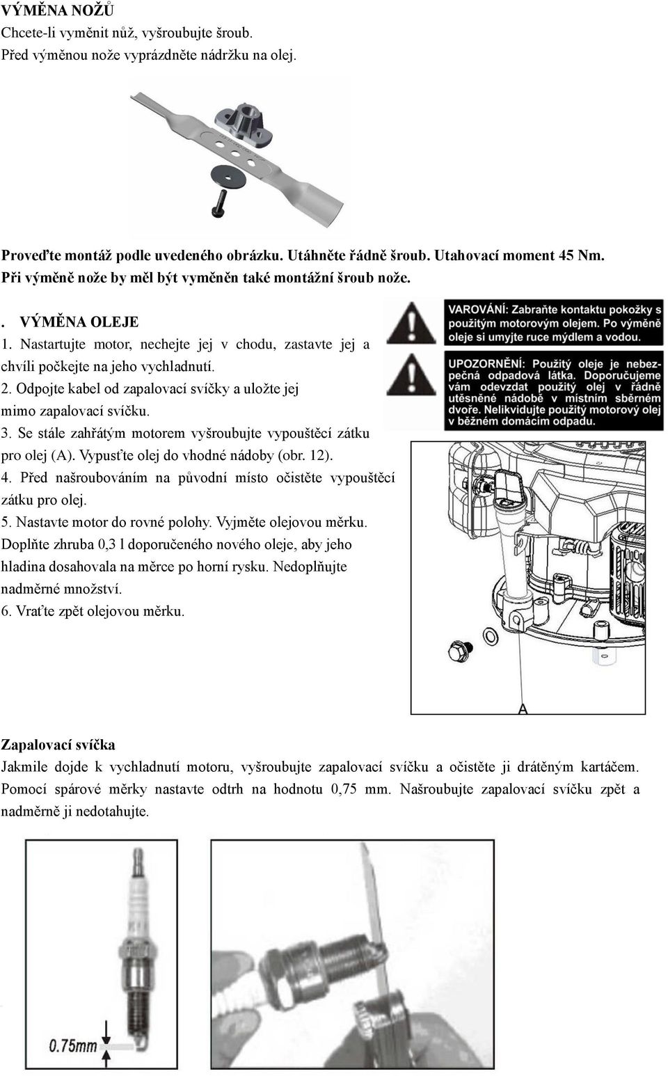 Odpojte kabel od zapalovací svíčky a uložte jej mimo zapalovací svíčku. 3. Se stále zahřátým motorem vyšroubujte vypouštěcí zátku pro olej (A). Vypusťte olej do vhodné nádoby (obr. 12). 4.