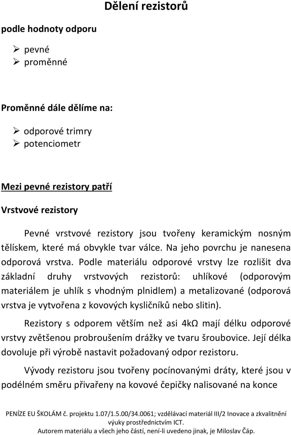 Podle materiálu odporové vrstvy lze rozlišit dva základní druhy vrstvových rezistorů: uhlíkové (odporovým materiálem je uhlík s vhodným plnidlem) a metalizované (odporová vrstva je vytvořena z