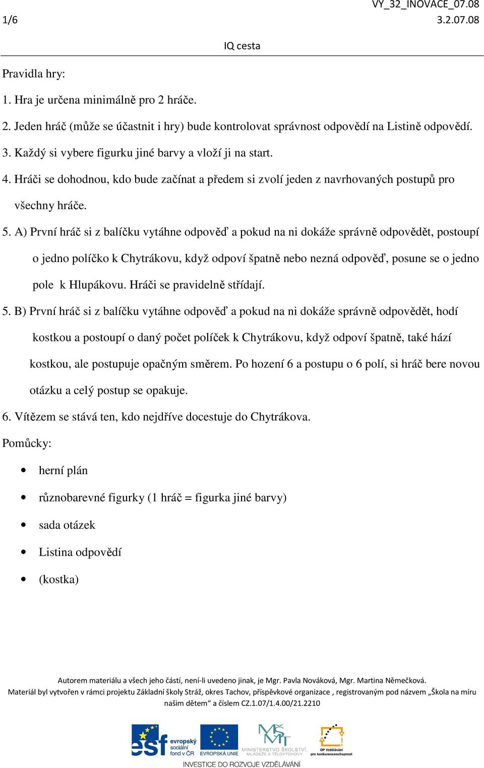 A) První hráč si z balíčku vytáhne odpověď a pokud na ni dokáže správně odpovědět, postoupí o jedno políčko k Chytrákovu, když odpoví špatně nebo nezná odpověď, posune se o jedno pole k Hlupákovu.