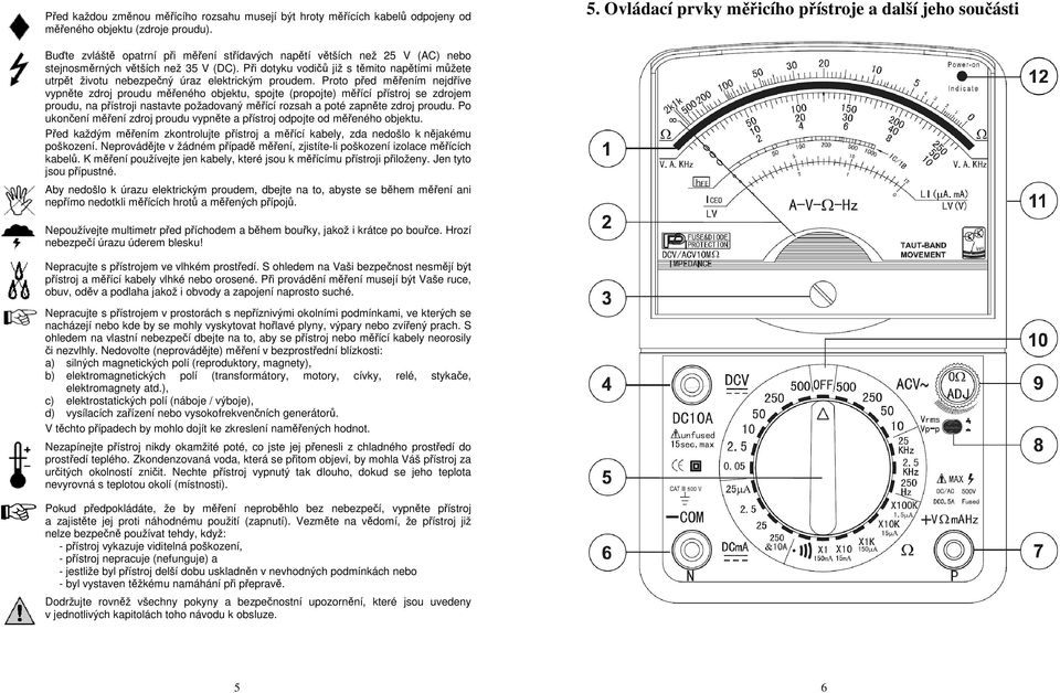 Při dotyku vodičů již s těmito napětími můžete utrpět životu nebezpečný úraz elektrickým proudem.