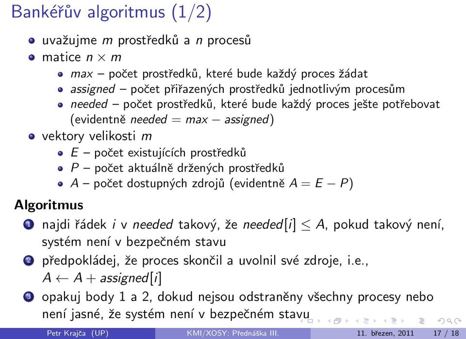 zdrojů (evidentně A = E P) Algoritmus 1 najdi řádek i v needed takový, že needed[i] A, pokud takový není, systém není v bezpečném stavu 2 předpokládej, že proces skončil a uvolnil své zdroje, i.e., A A + assigned[i] 3 opakuj body 1 a 2, dokud nejsou odstraněny všechny procesy nebo není jasné, že systém není v bezpečném stavu Petr Krajča (UP) KMI/XOSY: Přednáška III.