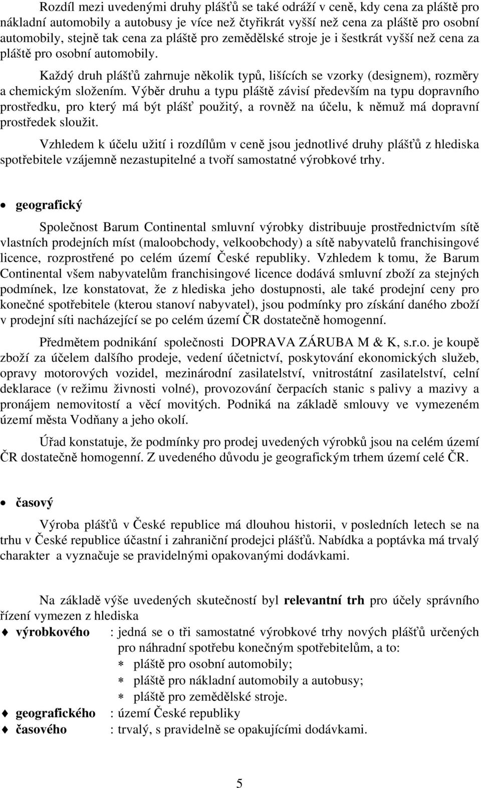 Výběr druhu a typu pláště závisí především na typu dopravního prostředku, pro který má být plášť použitý, a rovněž na účelu, k němuž má dopravní prostředek sloužit.
