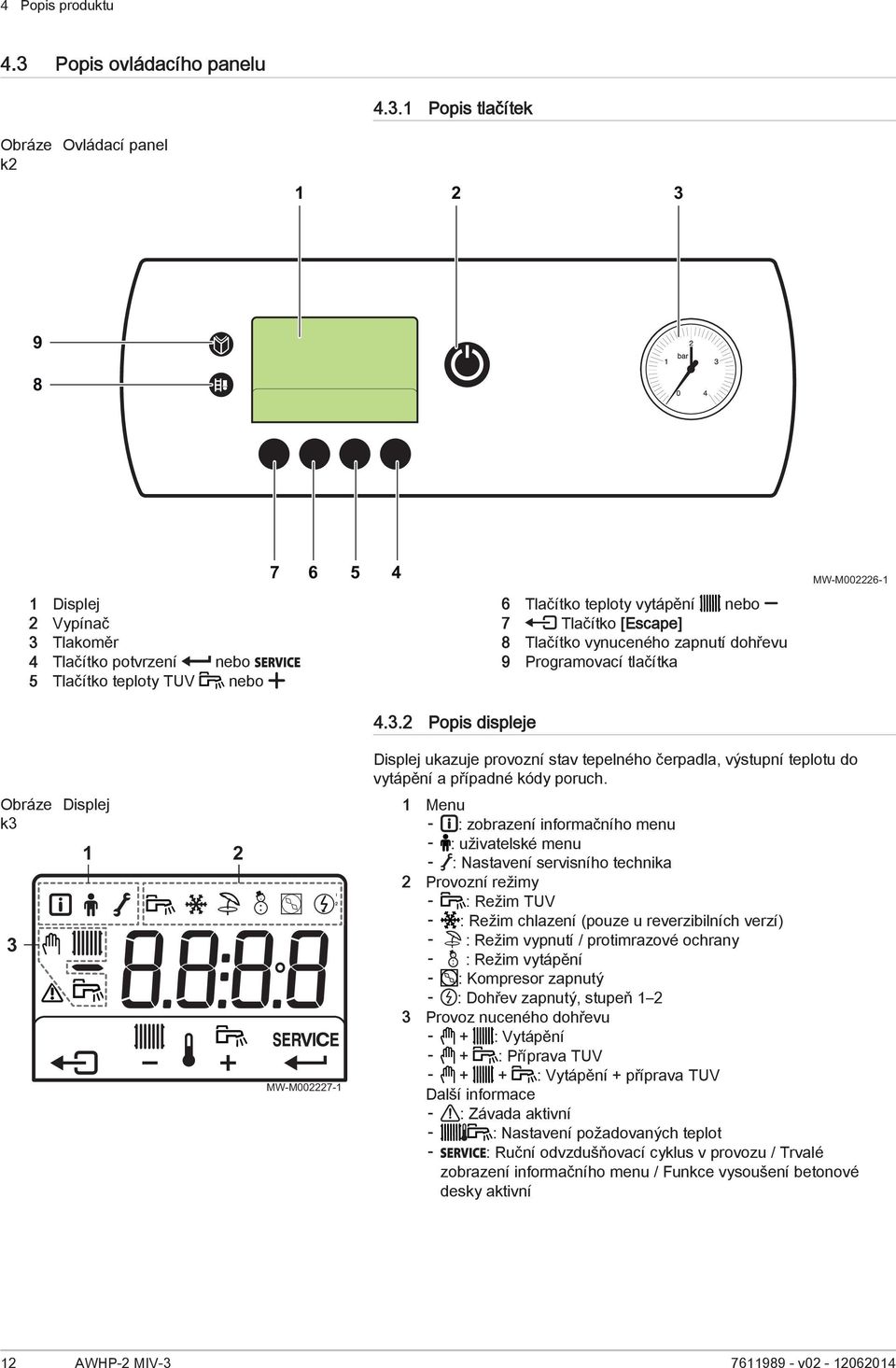 1 Popis tlačítek k2 Ovládací panel 1 2 3 9 8 1 Displej 2 Vypínač 3 Tlakoměr 4 Tlačítko potvrzení nebo 5 Tlačítko teploty TUV nebo 7 6 5 4 6 Tlačítko teploty vytápění nebo 7 Tlačítko [Escape] 8
