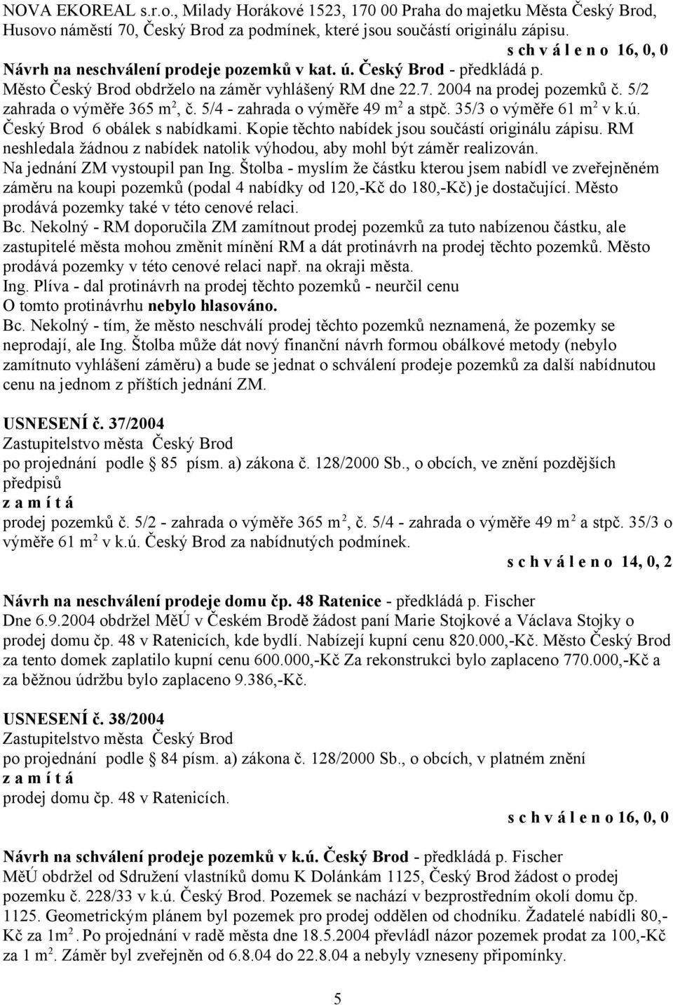 5/2 zahrada o výměře 365 m 2, č. 5/4 - zahrada o výměře 49 m 2 a stpč. 35/3 o výměře 61 m 2 v k.ú. Český Brod 6 obálek s nabídkami. Kopie těchto nabídek jsou součástí originálu zápisu.