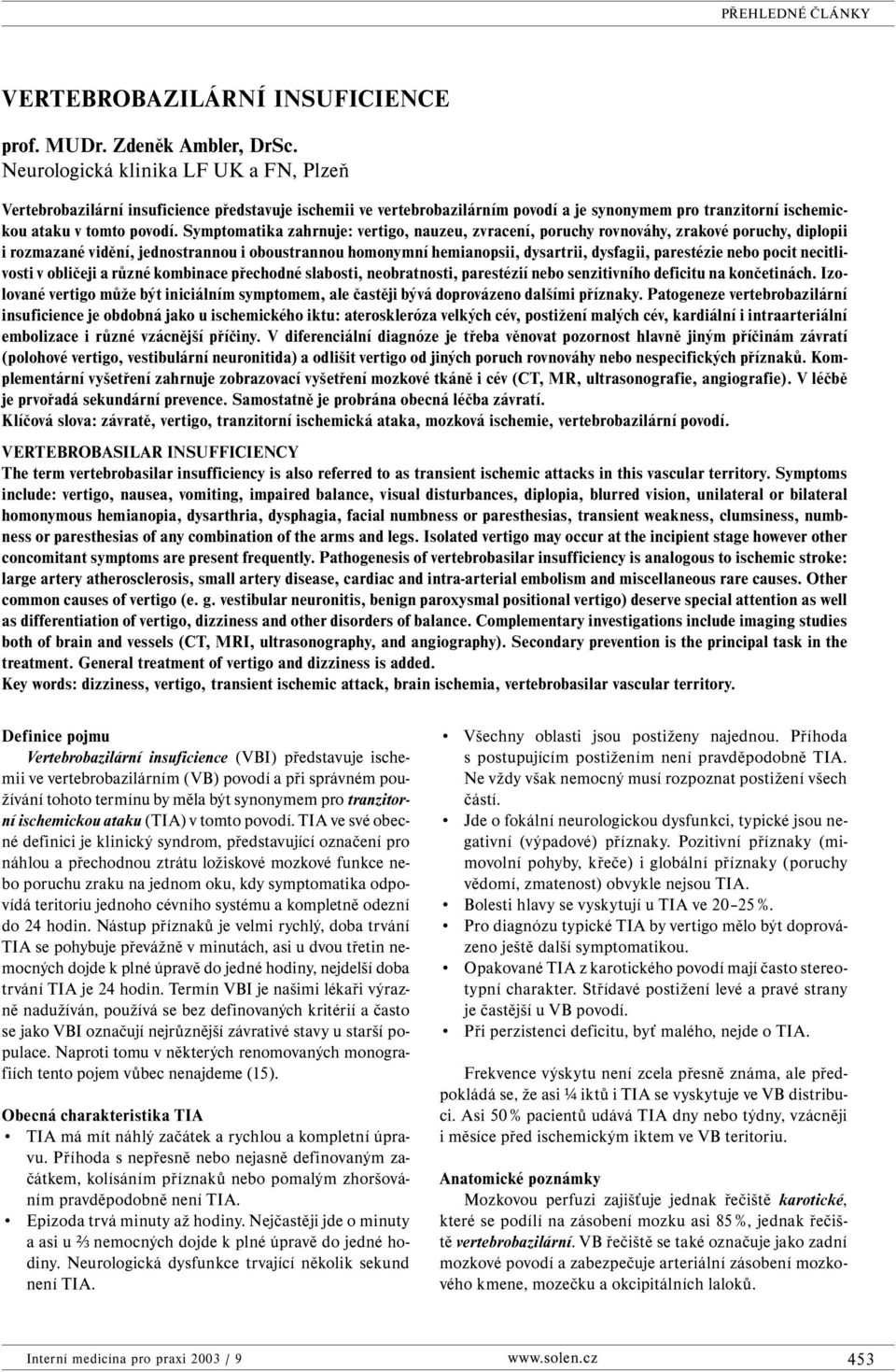Symptomatika zahrnuje: vertigo, nauzeu, zvracení, poruchy rovnováhy, zrakové poruchy, diplopii i rozmazané vidění, jednostrannou i oboustrannou homonymní hemianopsii, dysartrii, dysfagii, parestézie