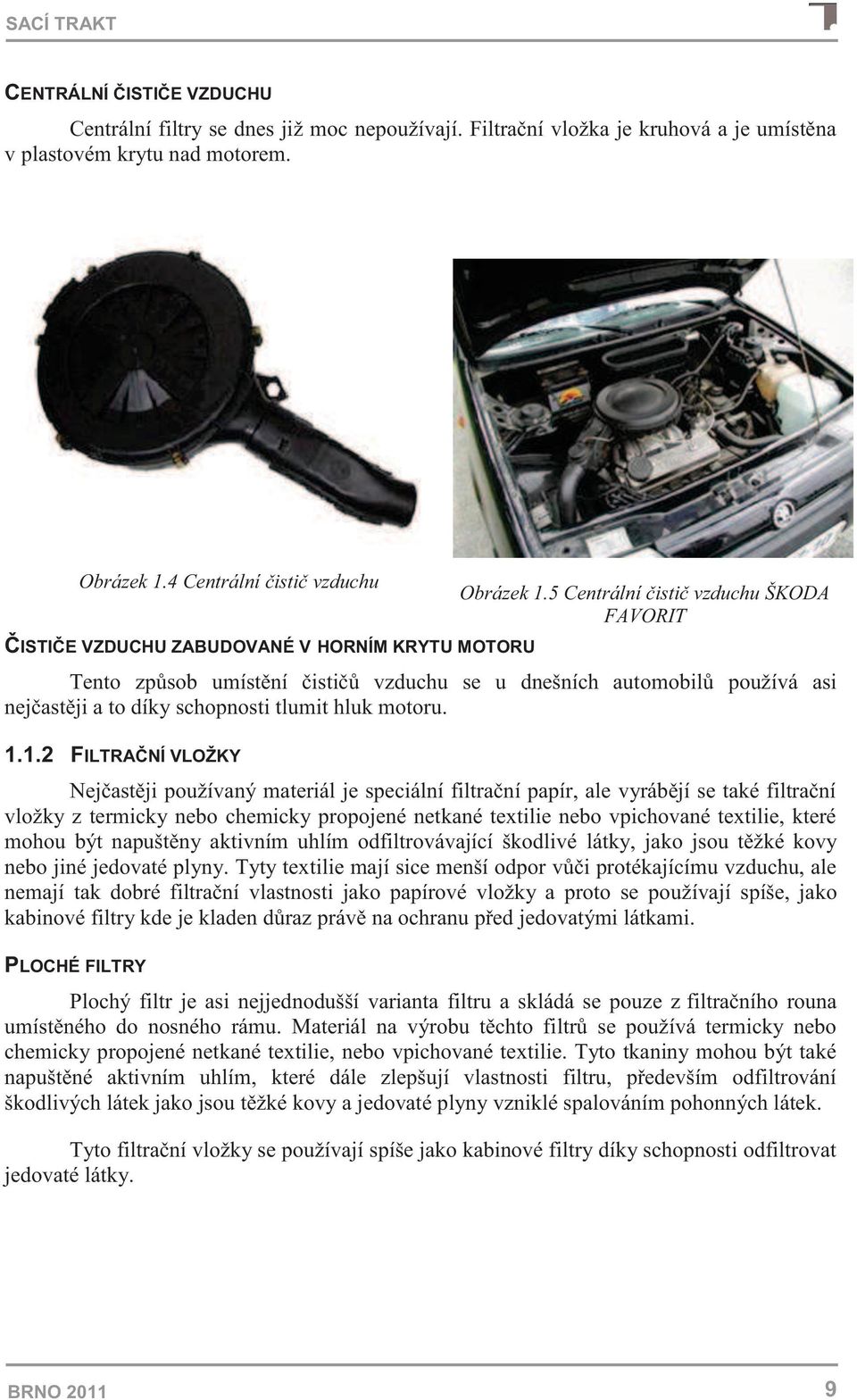 5 Centrální čistič vzduchu ŠKODA FAVORIT Tento způsob umístění čističů vzduchu se u dnešních automobilů používá asi nejčastěji a to díky schopnosti tlumit hluk motoru. 1.
