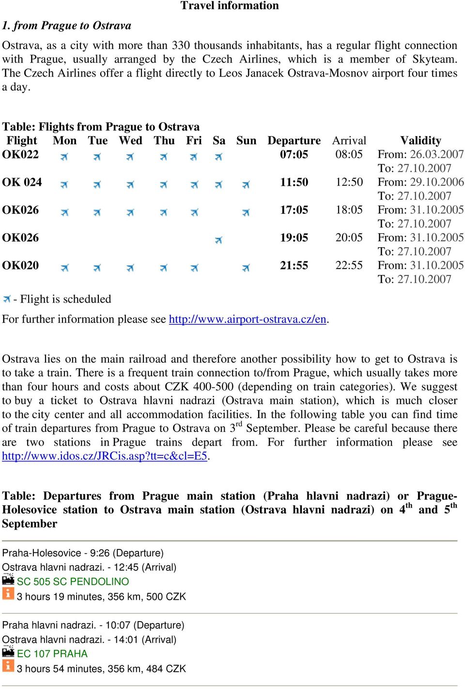 Table: Flights from Prague to Ostrava Flight Mon Tue Wed Thu Fri Sa Sun Departure Arrival Validity OK022 07:05 08:05 From: 26.03.2007 OK 024 11:50 12:50 From: 29.10.2006 OK026 17:05 18:05 From: 31.10.2005 OK026 19:05 20:05 From: 31.