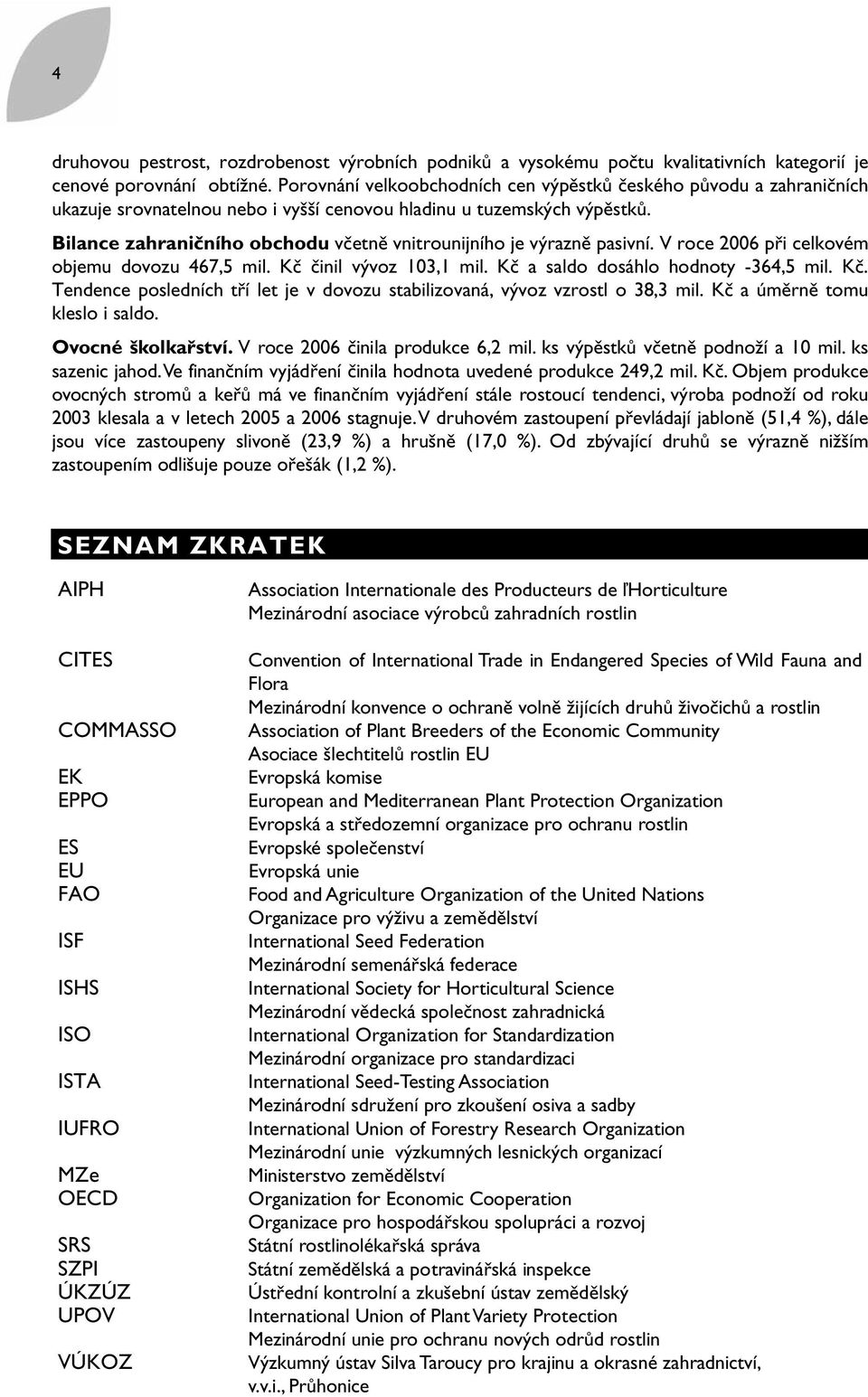 Bilance zahraničního obchodu včetně vnitrounijního je výrazně pasivní. V roce 2006 při celkovém objemu dovozu 467,5 mil. Kč 