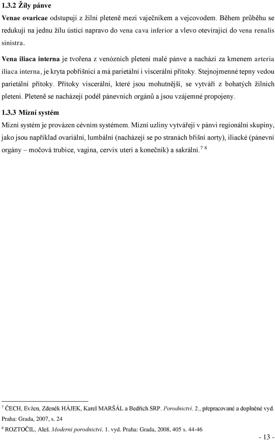 Vena iliaca interna je tvořena z venózních pletení malé pánve a nachází za kmenem arteria iliaca interna, je kryta pobřišnicí a má parietální i viscerální přítoky.