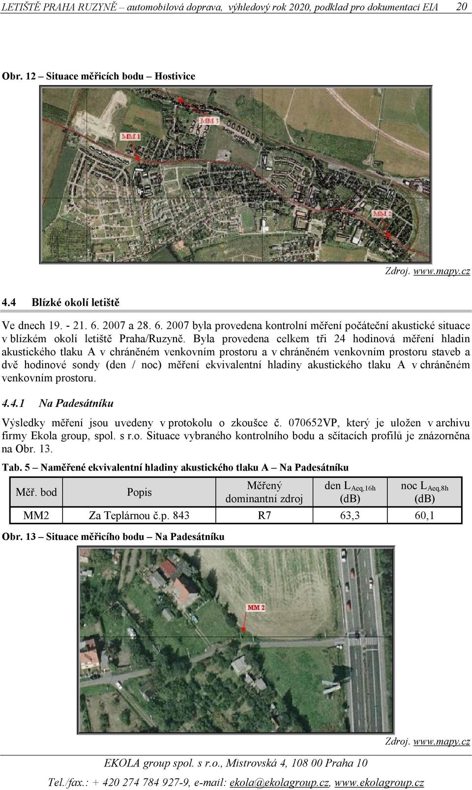 Byla provedena celkem tři 24 inová měření hladin akustického tlaku A v chráněném venkovním prostoru a v chráněném venkovním prostoru staveb a dvě inové sondy (den / noc) měření ekvivalentní hladiny