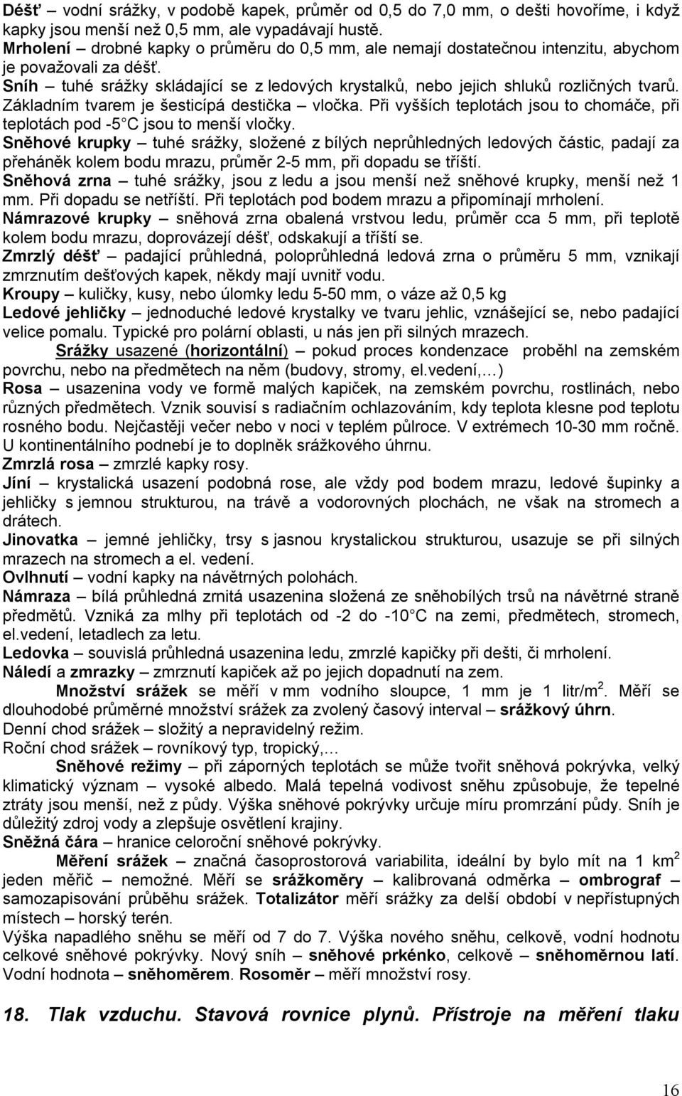 Základním tvarem je šesticípá destička vločka. Při vyšších teplotách jsou to chomáče, při teplotách pod -5 C jsou to menší vločky.