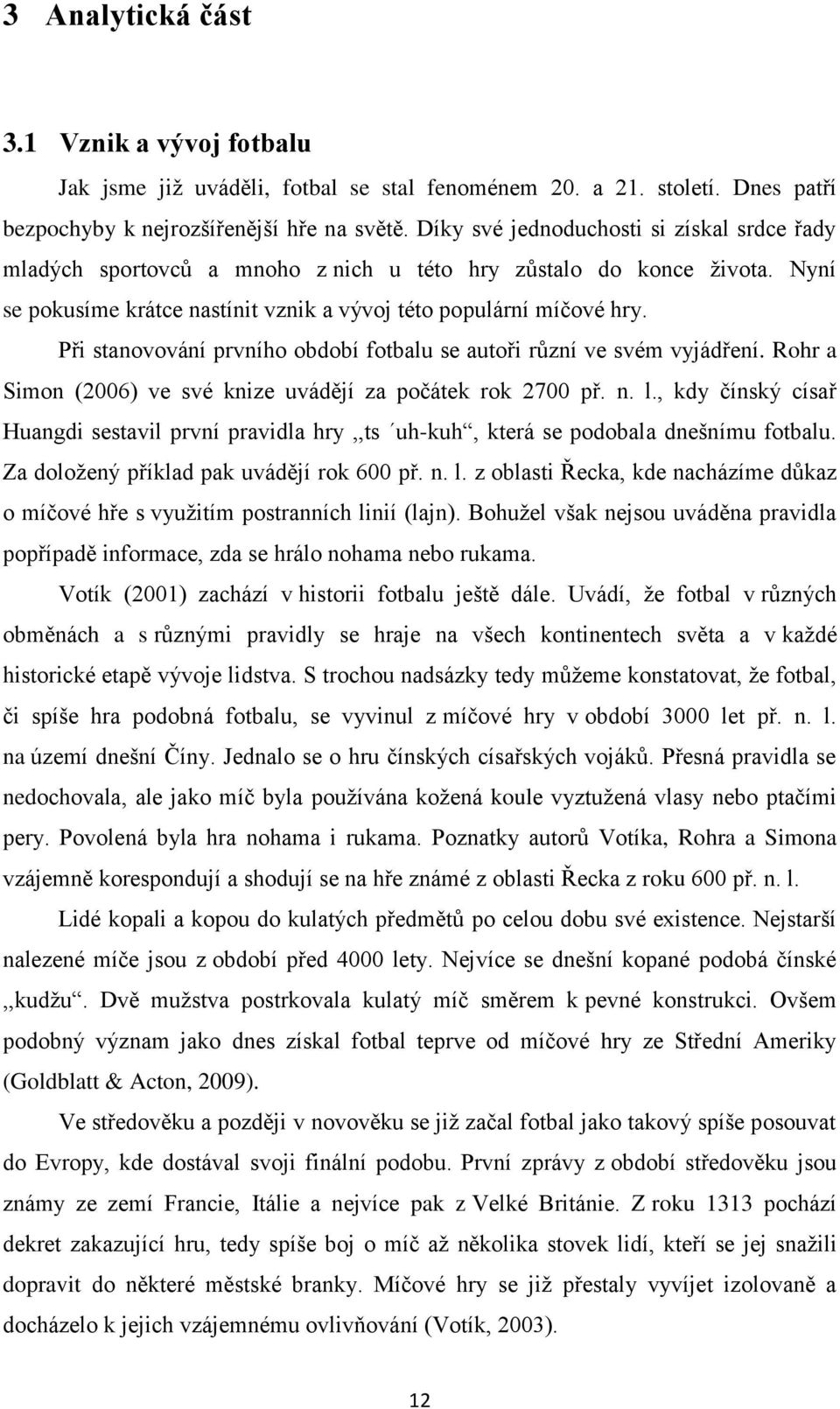 Při stanovování prvního období fotbalu se autoři různí ve svém vyjádření. Rohr a Simon (2006) ve své knize uvádějí za počátek rok 2700 př. n. l.