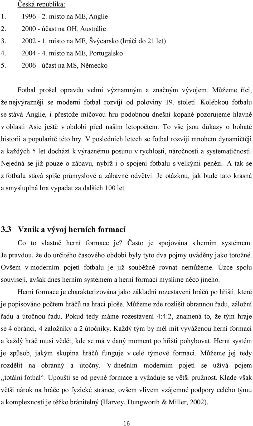 Kolébkou fotbalu se stává Anglie, i přestože míčovou hru podobnou dnešní kopané pozorujeme hlavně v oblasti Asie ještě v období před naším letopočtem.