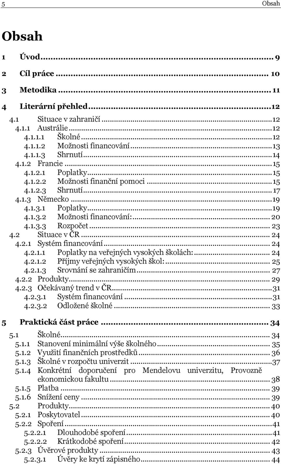 .. 23 4.2 Situace v ČR... 24 4.2.1 Systém financování... 24 4.2.1.1 Poplatky na veřejných vysokých školách:... 24 4.2.1.2 Příjmy veřejných vysokých škol:... 25 4.2.1.3 Srovnání se zahraničím... 27 4.