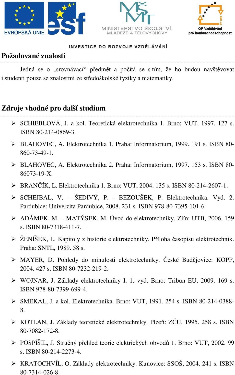 ISBN 80-860-73-49-1. BLAHOVEC, A. Elektrotechnika 2. Praha: Informatorium, 1997. 153 s. ISBN 80-86073-19-X. BRANČÍK, L. Elektrotechnika 1. Brno: VUT, 2004. 135 s. ISBN 80-214-2607-1. SCHEJBAL, V.