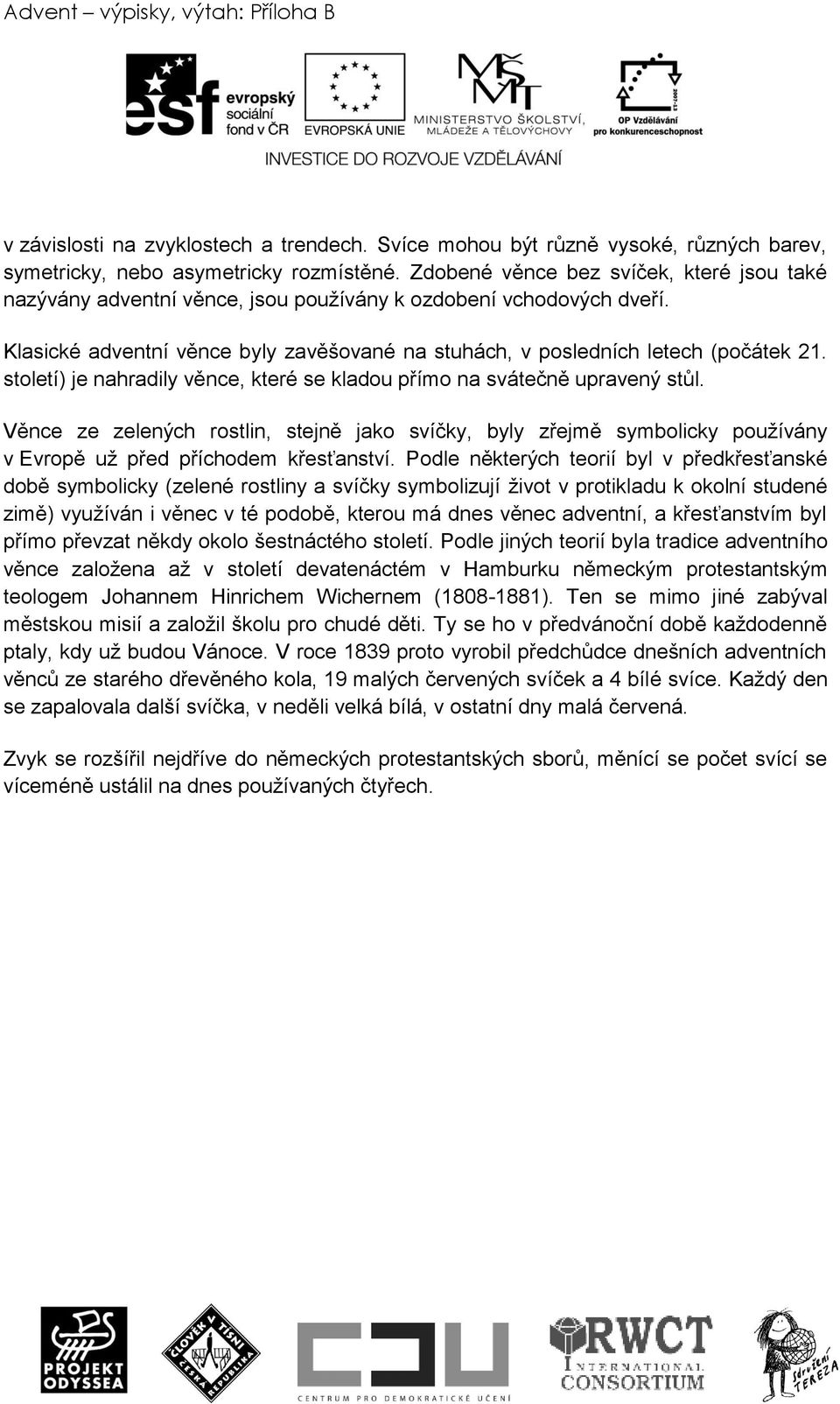 století) je nahradily věnce, které se kladou přímo na svátečně upravený stůl. Věnce ze zelených rostlin, stejně jako svíčky, byly zřejmě symbolicky používány v Evropě už před příchodem křesťanství.