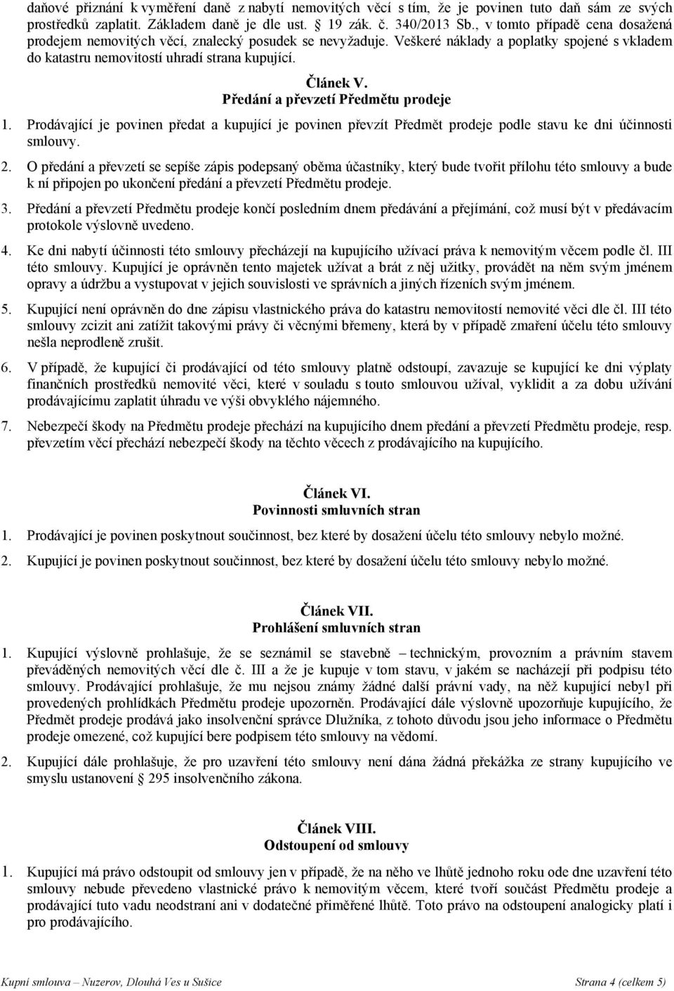 Předání a převzetí Předmětu prodeje 1. Prodávající je povinen předat a kupující je povinen převzít Předmět prodeje podle stavu ke dni účinnosti smlouvy. 2.