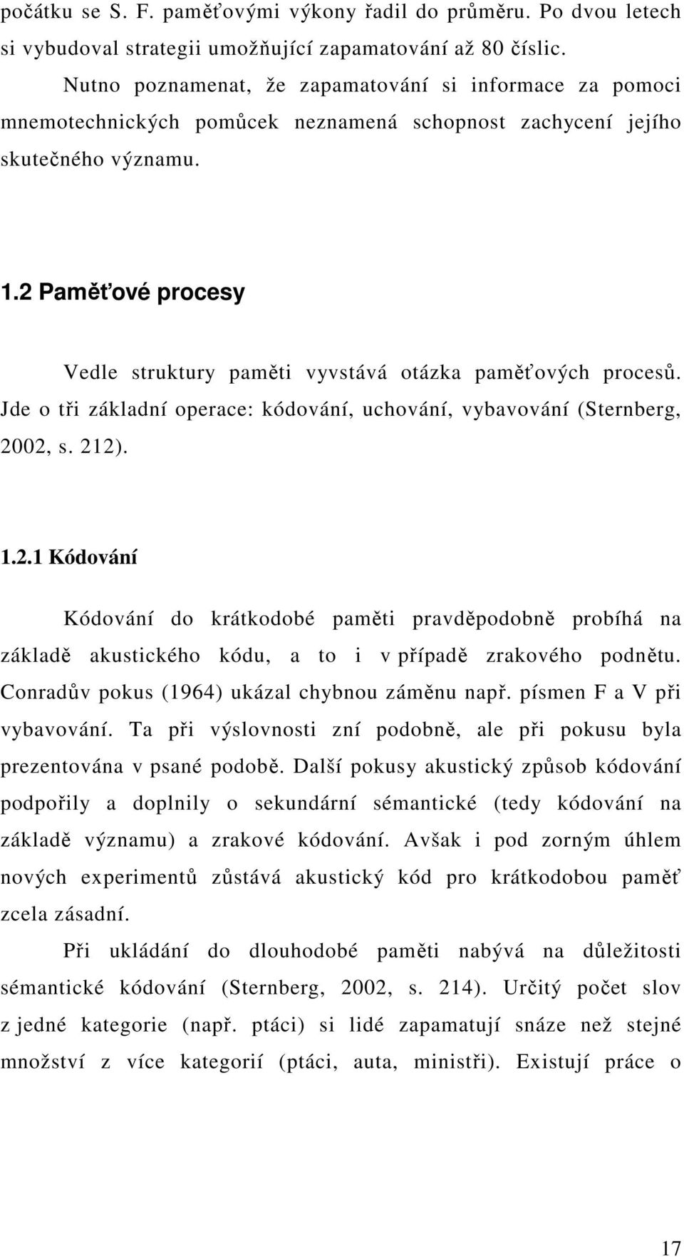 2 Paměťové procesy Vedle struktury paměti vyvstává otázka paměťových procesů. Jde o tři základní operace: kódování, uchování, vybavování (Sternberg, 2002, s. 212). 1.2.1 Kódování Kódování do krátkodobé paměti pravděpodobně probíhá na základě akustického kódu, a to i v případě zrakového podnětu.