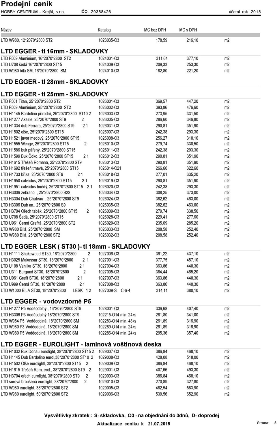 447,20 m2 LTD F509 Aluminium, 25*2070*2800 ST2 1026002-O3 393,86 476,60 m2 LTD H1145 Bardolino přírodní, 25*2070*2800 ST10 2 1026003-O3 273,95 331,50 m2 LTD H1277 Akazie, 25*2070*2800 ST9 2