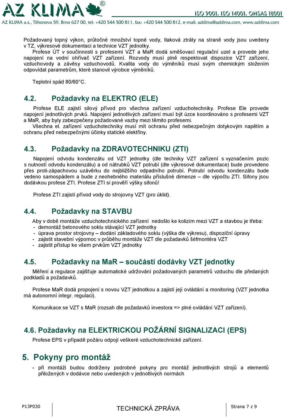 Rozvody musí plně respektovat dispozice VZT zařízení, vzduchovody a závěsy vzduchovodů. Kvalita vody do výměníků musí svým chemickým složením odpovídat parametrům, které stanovil výrobce výměníků.