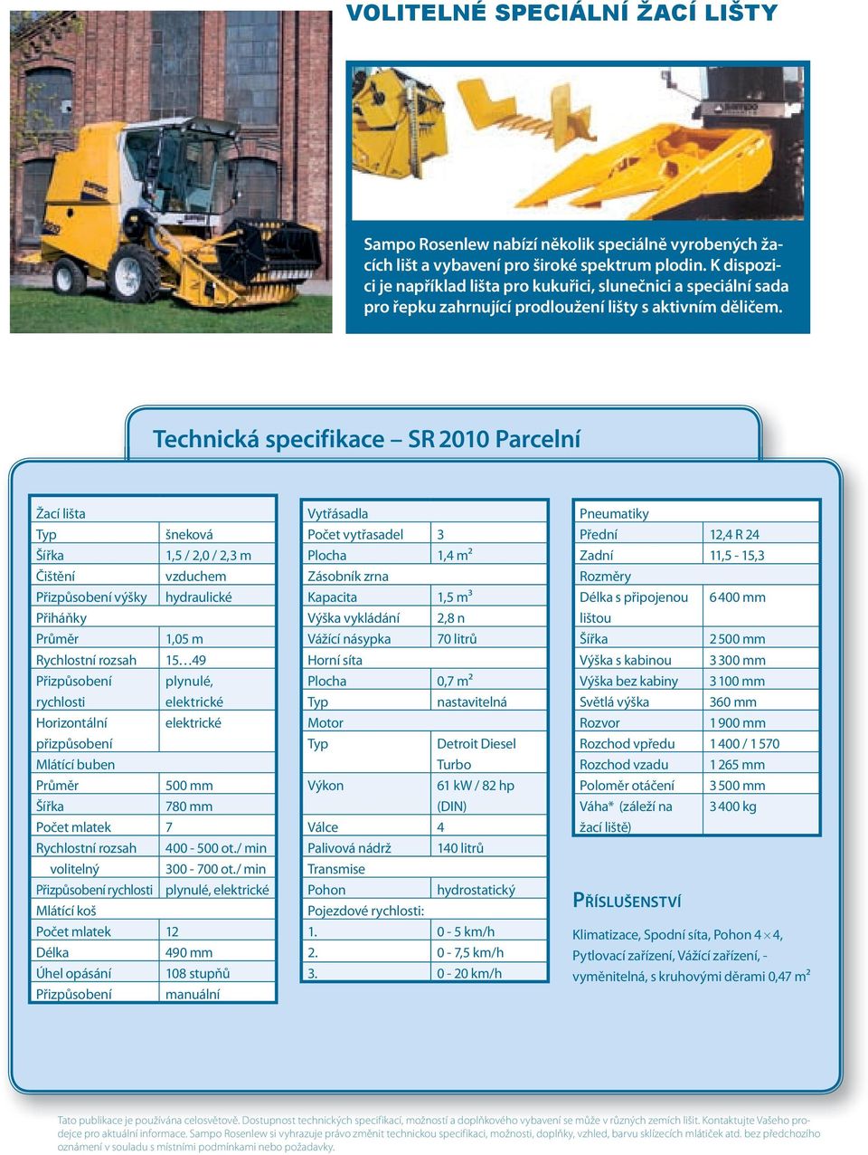 Technická specifikace SR 2010 Parcelní Žací lišta Typ šneková Šířka 1,5 / 2,0 / 2,3 m Čištění vzduchem Přizpůsobení výšky hydraulické Přiháňky Průměr 1,05 m Rychlostní rozsah 15 49 Přizpůsobení