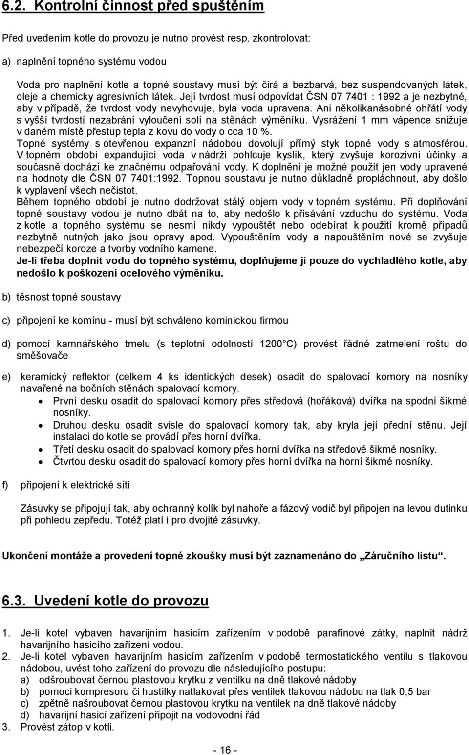 Její tvrdost musí odpovídat ČSN 07 7401 : 1992 a je nezbytné, aby v případě, že tvrdost vody nevyhovuje, byla voda upravena.