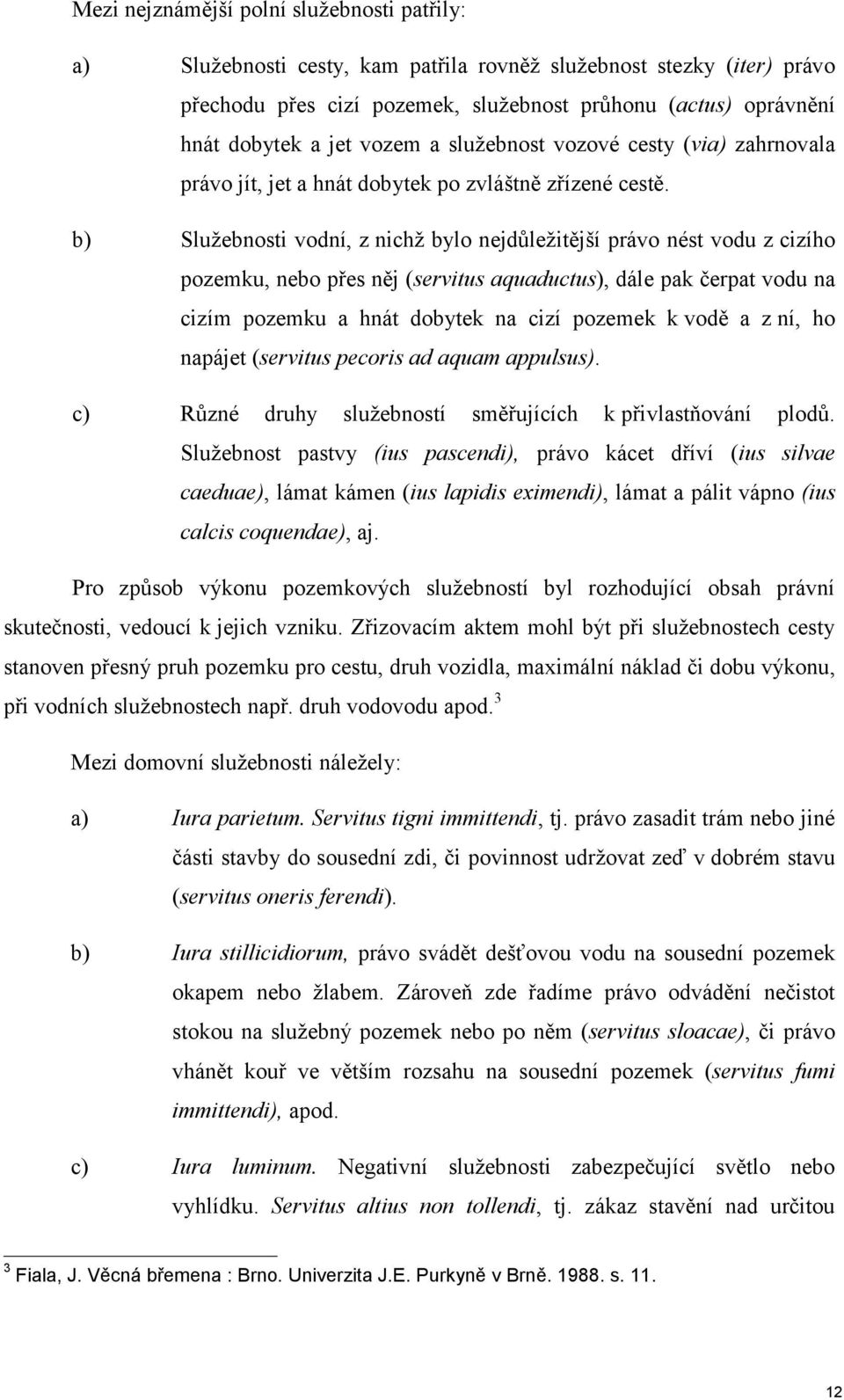 b) Služebnosti vodní, z nichž bylo nejdůležitější právo nést vodu z cizího pozemku, nebo přes něj (servitus aquaductus), dále pak čerpat vodu na cizím pozemku a hnát dobytek na cizí pozemek k vodě a