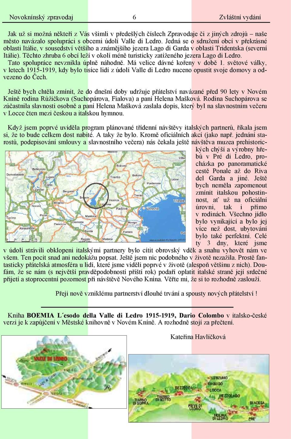 Těchto zhruba 6 obcí leží v okolí méně turisticky zatíženého jezera Lago di Ledro. Tato spolupráce nevznikla úplně náhodně. Má velice dávné kořeny v době 1.