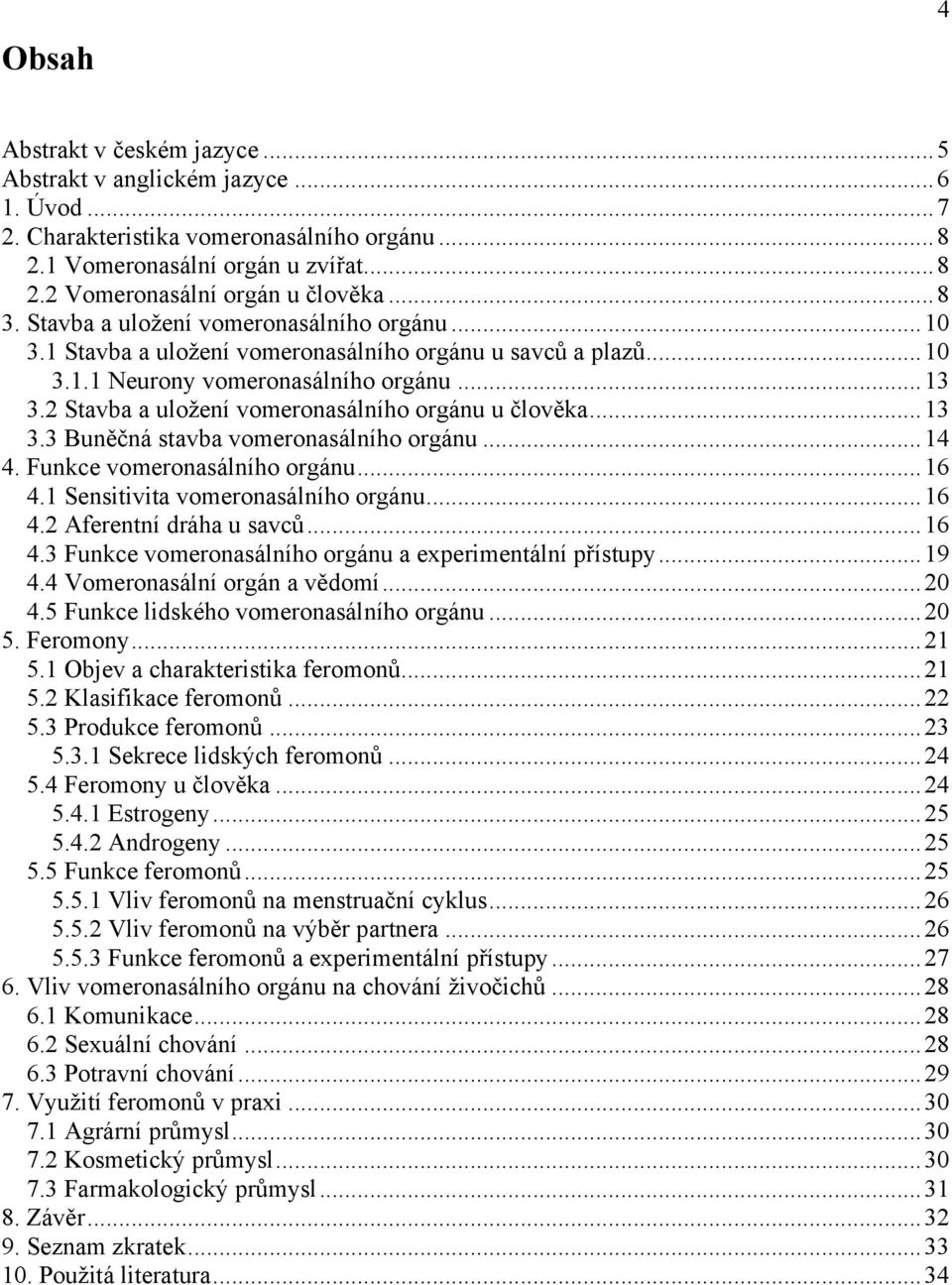 2 Stavba a uloţení vomeronasálního orgánu u člověka... 13 3.3 Buněčná stavba vomeronasálního orgánu... 14 4. Funkce vomeronasálního orgánu... 16 4.1 Sensitivita vomeronasálního orgánu... 16 4.2 Aferentní dráha u savců.