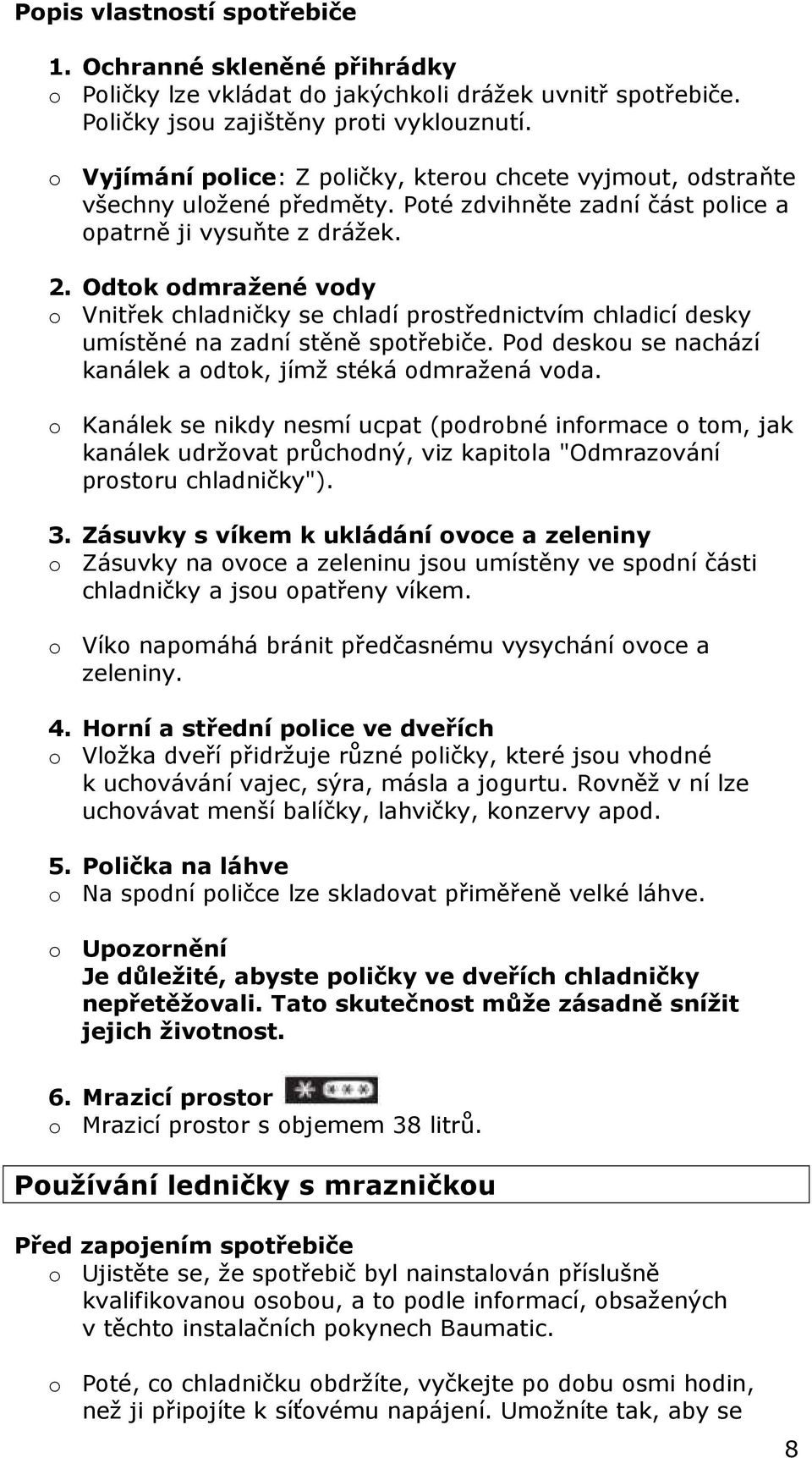 Odtok odmražené vody o Vnitřek chladničky se chladí prostřednictvím chladicí desky umístěné na zadní stěně spotřebiče. Pod deskou se nachází kanálek a odtok, jímž stéká odmražená voda.