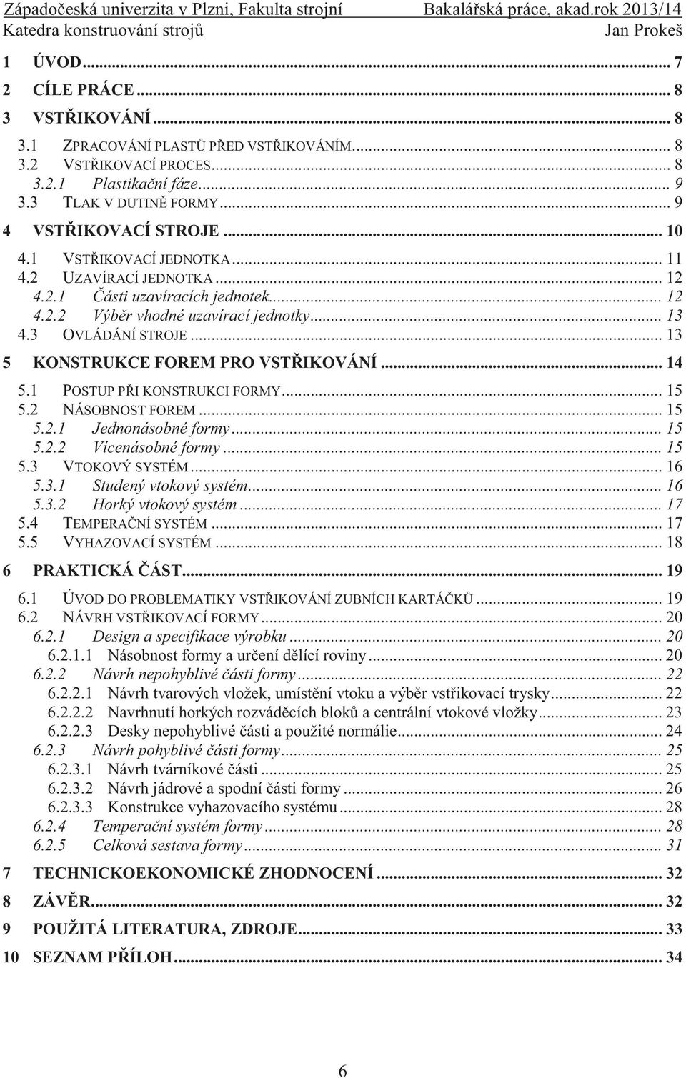 .. 13 5 KONSTRUKCE FOREM PRO VSTŘIKOVÁNÍ... 14 5.1 POSTUP PŘI KONSTRUKCI FORMY... 15 5.2 NÁSOBNOST FOREM... 15 5.2.1 Jednonásobné formy... 15 5.2.2 Vícenásobné formy... 15 5.3 VTOKOVÝ SYSTÉM... 16 5.