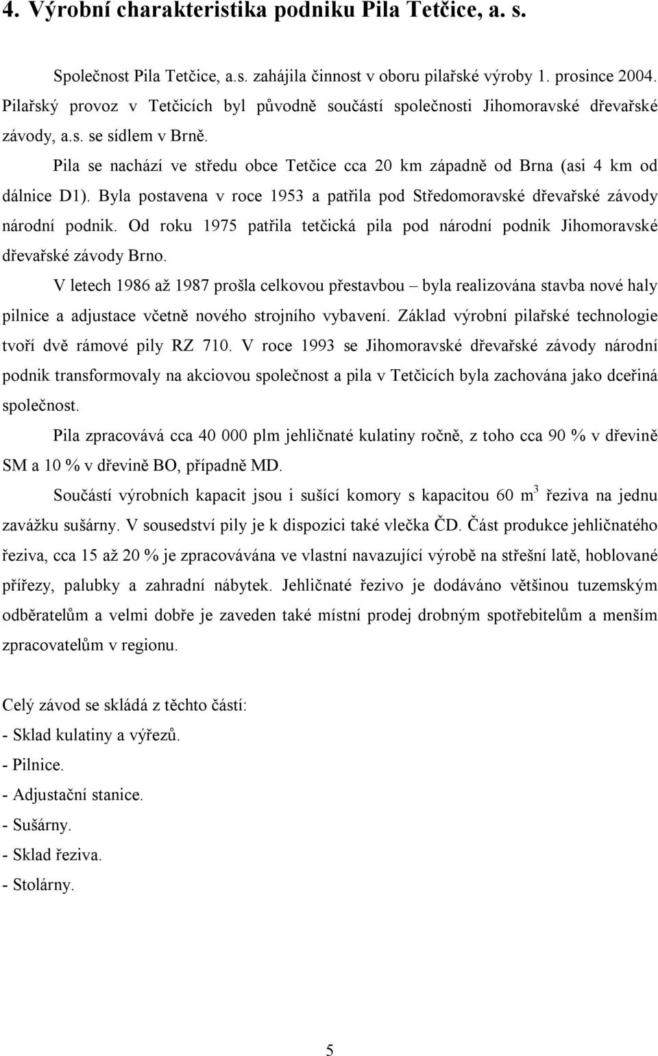 Pila se nachází ve středu obce Tetčice cca 20 km západně od Brna (asi 4 km od dálnice D1). Byla postavena v roce 1953 a patřila pod Středomoravské dřevařské závody národní podnik.