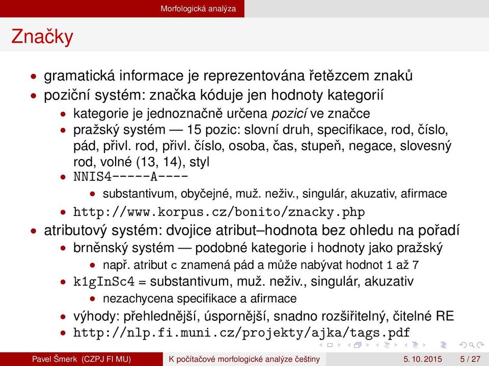 , singulár, akuzativ, afirmace http://www.korpus.cz/bonito/znacky.php atributový systém: dvojice atribut hodnota bez ohledu na pořadí brněnský systém podobné kategorie i hodnoty jako pražský např.