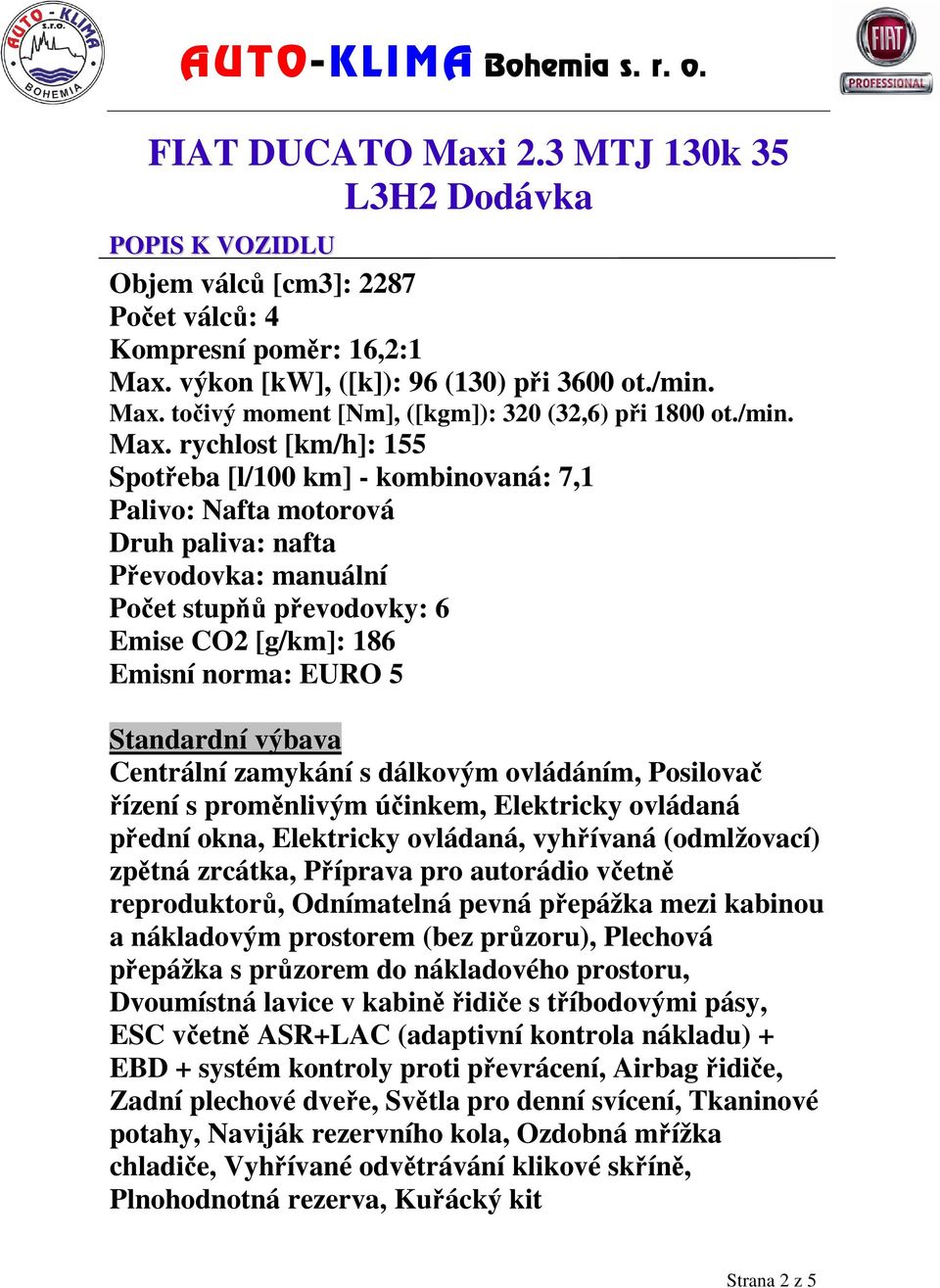 rychlost [km/h]: 155 Spotřeba [l/100 km] - kombinovaná: 7,1 Palivo: Nafta motorová Druh paliva: nafta Převodovka: manuální Počet stupňů převodovky: 6 Emise CO2 [g/km]: 186 Emisní norma: EURO 5