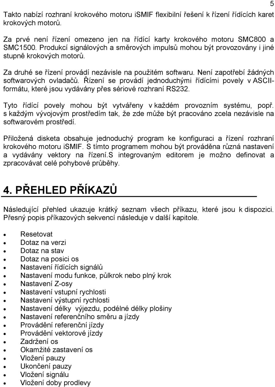 Řízení se provádí jednoduchými řídícími povely v ASCIIformátu, které jsou vydávány přes sériové rozhraní RS232. Tyto řídící povely mohou být vytvářeny v každém provozním systému, popř.