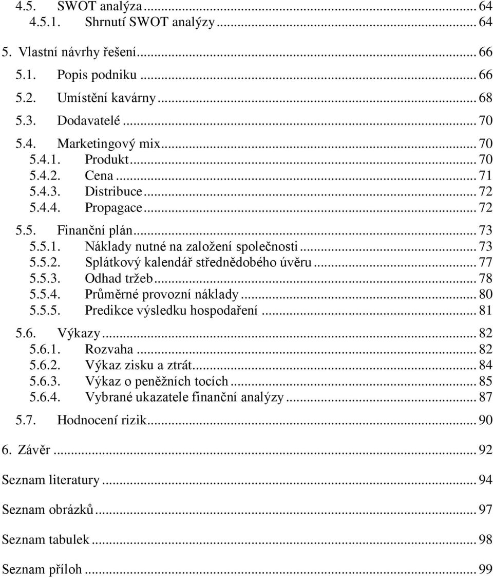 5.3. Odhad tržeb... 78 5.5.4. Průměrné provozní náklady... 80 5.5.5. Predikce výsledku hospodaření... 81 5.6. Výkazy... 82 5.6.1. Rozvaha... 82 5.6.2. Výkaz zisku a ztrát... 84 5.6.3. Výkaz o peněžních tocích.