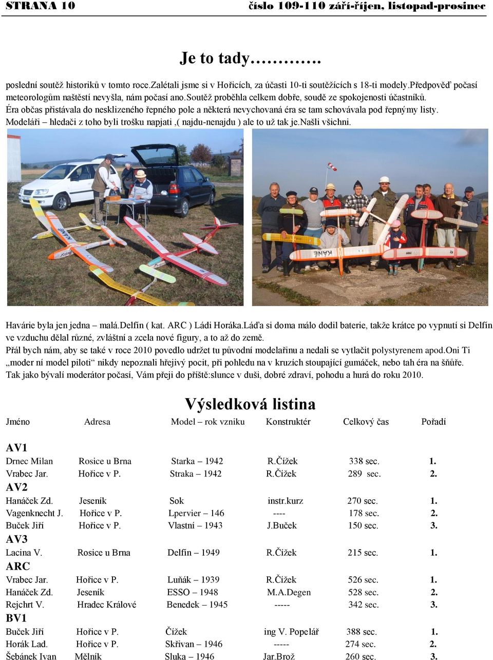 Éra občas přistávala do nesklizeného řepného pole a některá nevychovaná éra se tam schovávala pod řepnýmy listy. Modeláři hledači z toho byli trošku napjati,( najdu-nenajdu ) ale to uţ tak je.
