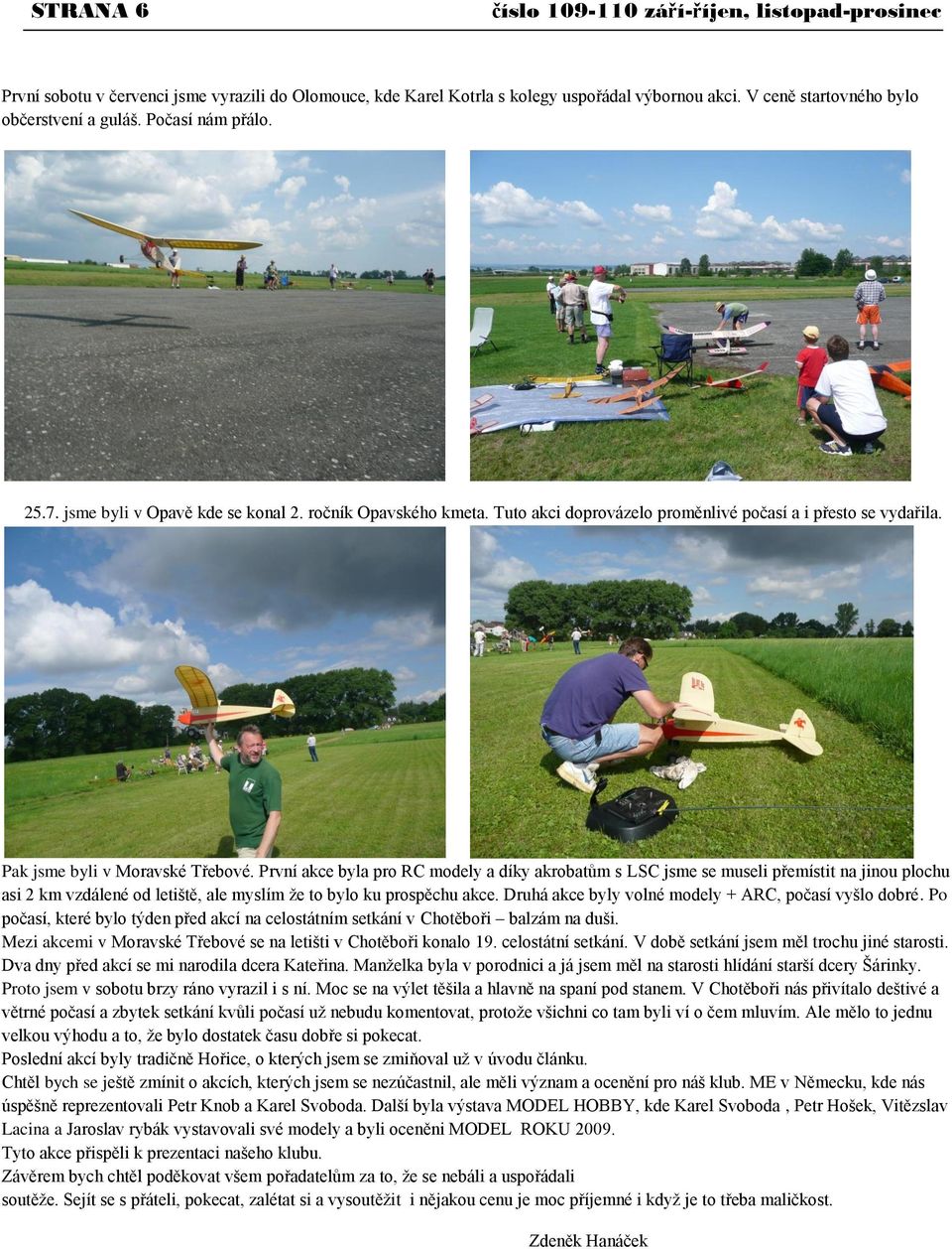 První akce byla pro RC modely a díky akrobatům s LSC jsme se museli přemístit na jinou plochu asi 2 km vzdálené od letiště, ale myslím ţe to bylo ku prospěchu akce.