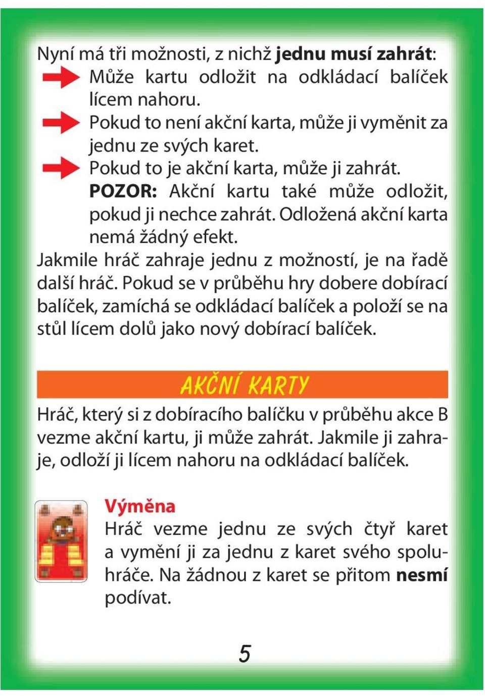 Jakmile hráč zahraje jednu z možností, je na řadě další hráč. Pokud se v průběhu hry dobere dobírací, zamíchá se odkládací a položí se na stůl lícem dolů jako nový dobírací.